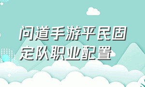 问道手游平民固定队职业配置