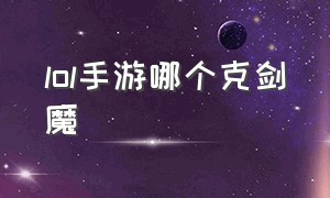 lol手游哪个克剑魔（lol手游上单怎么克制剑魔）