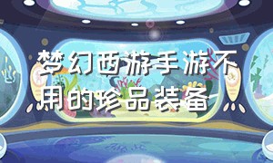 梦幻西游手游不用的珍品装备（梦幻西游手游珍品装备价格表）