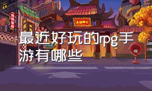 最近好玩的rpg手游有哪些（好玩的rpg手游排行榜前十名）