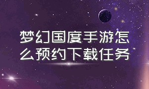 梦幻国度手游怎么预约下载任务（梦幻国度手游官网下载）