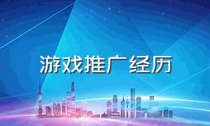 游戏推广经历（游戏推广亲身经历）