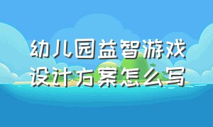 幼儿园益智游戏设计方案怎么写（幼儿园益智游戏设计方案怎么写好）