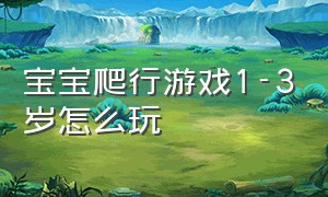 宝宝爬行游戏1-3岁怎么玩（7-9个月婴幼儿爬行动作的游戏）