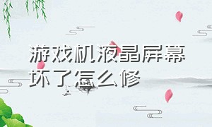 游戏机液晶屏幕坏了怎么修（游戏机液晶屏幕坏了怎么修复）