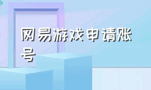 网易游戏申请账号（网易游戏申请账号要多久）