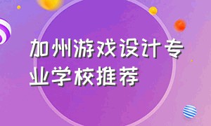 加州游戏设计专业学校推荐（加州游戏设计专业学校推荐知乎）