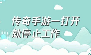 传奇手游一打开就停止工作（手游传奇打金服可以提现的）