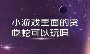 小游戏里面的贪吃蛇可以玩吗（小游戏里面的贪吃蛇可以玩吗）