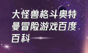 大怪兽格斗奥特曼冒险游戏百度百科（奥特曼大怪兽格斗游戏如何下载）