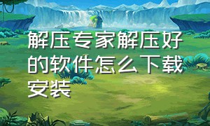 解压专家解压好的软件怎么下载安装（解压专家解压好的软件怎么下载安装到手机）