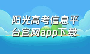 阳光高考信息平台官网app下载（阳光高考网app下载官网手机版）