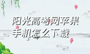 阳光高考网苹果手机怎么下载（阳光高考网在手机上怎么下载不成）