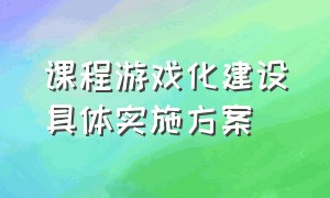 课程游戏化建设具体实施方案（课程游戏化实施方案具体内容）