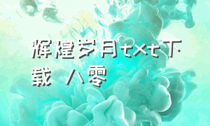 辉煌岁月txt下载 八零（辉煌岁月txt全集下载 最新）