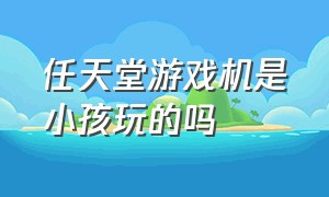 任天堂游戏机是小孩玩的吗（建议给孩子买任天堂游戏机吗）