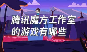 腾讯魔方工作室的游戏有哪些（腾讯魔方工作室的游戏有哪些名字）