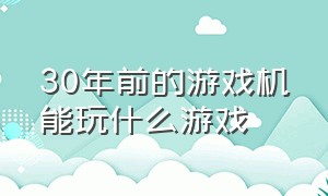 30年前的游戏机能玩什么游戏（三十年前的游戏机）