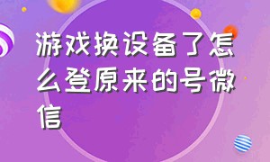 游戏换设备了怎么登原来的号微信（游戏账号怎么换到另外一个微信）