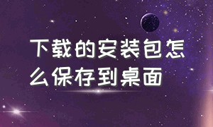 下载的安装包怎么保存到桌面