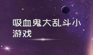 吸血鬼大乱斗小游戏（武将大乱斗小游戏）