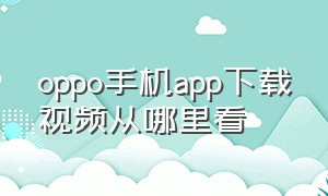 oppo手机app下载视频从哪里看（oppo手机app下载在哪）