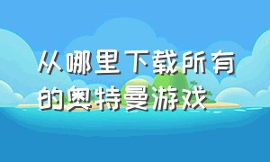 从哪里下载所有的奥特曼游戏（新出的一款奥特曼游戏怎么下载）