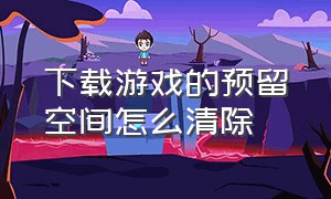 下载游戏的预留空间怎么清除