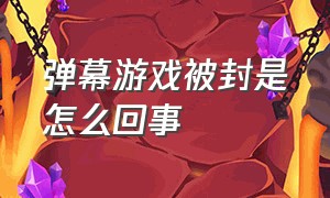 弹幕游戏被封是怎么回事（弹幕游戏是什么）