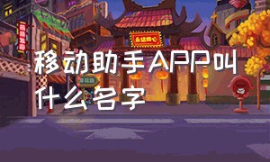 移动助手APP叫什么名字（联盟助手app叫什么）