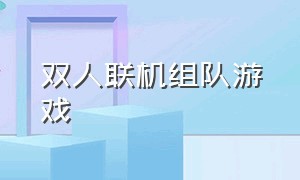 双人联机组队游戏（可以双人联机的游戏对战）