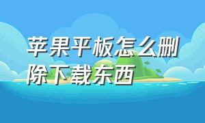 苹果平板怎么删除下载东西（苹果平板怎么截图 操作方法）