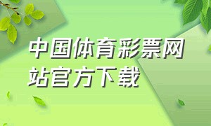 中国体育彩票网站官方下载（中国体育彩票官网旧版本）