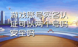 游戏账号实名认证可以两个号吗安全吗（游戏账号实名认证可以两个号吗安全吗知乎）