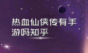 热血仙侠传有手游吗知乎（仙侠手游人气排行榜前十名知乎）