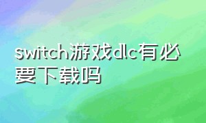 switch游戏dlc有必要下载吗（switch dlc要钱吗）