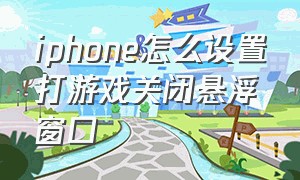 iphone怎么设置打游戏关闭悬浮窗口（iphone怎么设置打游戏关闭悬浮窗口模式）