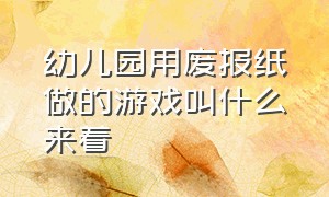 幼儿园用废报纸做的游戏叫什么来着（中班跟报纸有关的室内游戏活动）