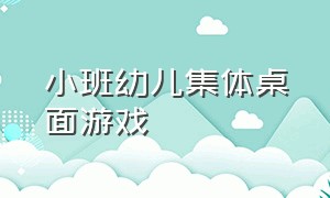 小班幼儿集体桌面游戏（小班100个幼儿桌面游戏）