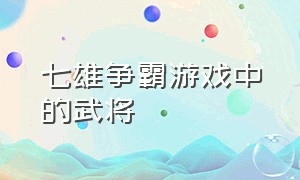 七雄争霸游戏中的武将（七雄争霸武将属性怎么解决）