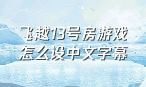 飞越13号房游戏怎么设中文字幕