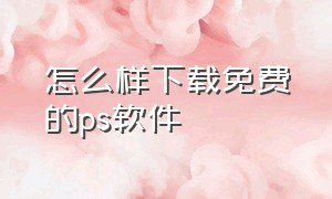 怎么样下载免费的ps软件（哪里可以下载到免费的ps软件）