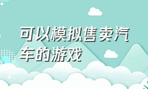 可以模拟售卖汽车的游戏（什么模拟汽车的游戏可以以假乱真）