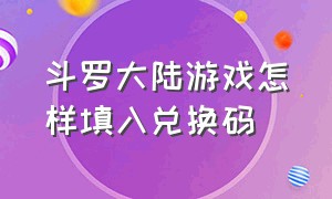 斗罗大陆游戏怎样填入兑换码（斗罗大陆游戏中的兑换码）