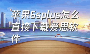 苹果6splus怎么直接下载爱思软件（苹果6s怎么下载不了爱思助手呢）