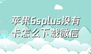 苹果6splus没有卡怎么下载微信（苹果6splus无法下载微信怎么解决）