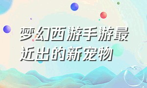 梦幻西游手游最近出的新宠物（梦幻西游手游最好的是什么宠物）