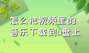 怎么把视频里的音乐下载到u盘上