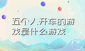 五个人开车的游戏是什么游戏