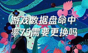 游戏数据盘命中率75需要更换吗